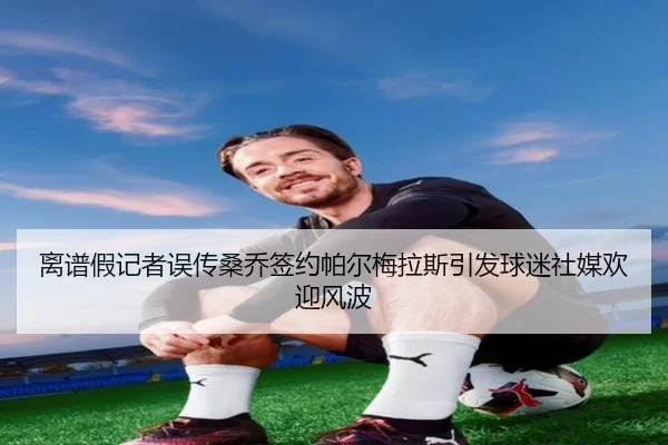 离谱假记者误传桑乔签约帕尔梅拉斯引发球迷社媒欢迎风波